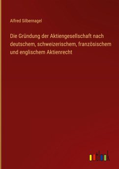 Die Gründung der Aktiengesellschaft nach deutschem, schweizerischem, französischem und englischem Aktienrecht - Silbernagel, Alfred