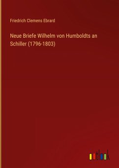 Neue Briefe Wilhelm von Humboldts an Schiller (1796-1803) - Ebrard, Friedrich Clemens