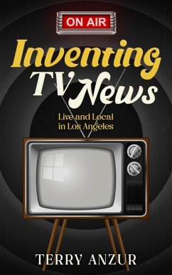 Inventing TV News. Live and Local in Los Angeles. (eBook, ePUB) - Anzur, Terry