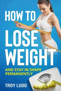 How To Lose Weight: And Stay In Shape Permanently (eBook, ePUB) - Ludo, Troy