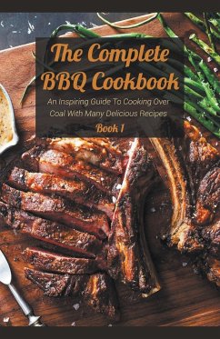 The Complete BBQ Cookbook An Inspiring Guide To Cooking Over Coal With Many Delicious Recipes Book 1 - Bradley, Josh