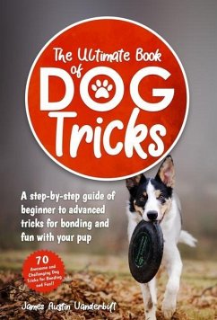 The Ultimate Book of Dog Tricks - A Step-by-step Guide of Beginner to Advanced Tricks for Bonding and Fun With Your Pup - Vanderbilt, James Austin