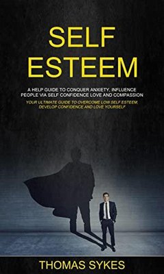 Self Esteem: a Help Guide to Conquer Anxiety, Influence People via Self Confidence Love and Compassion (Your Ultimate Guide to Overcome Low Self Esteem, Develop Confidence and Love Yourself) (eBook, ePUB) - Sykes, Thomas