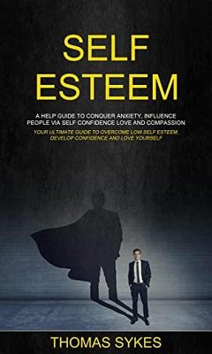 Cover Self Esteem: a Help Guide to Conquer Anxiety, Influence People via Self Confidence Love and Compassion (Your Ultimate Guide to Overcome Low Self Esteem, Develop Confidence and Love Yourself) (eBook, ePUB)