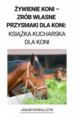 Zywienie Koni - Zrób Wlasne Przysmaki dla Koni: Ksiazka Kucharska dla Koni (eBook, ePUB) - Kowalczyk, Jakub