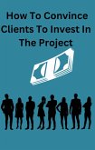 How To Convince Clients To Invest To The Project (eBook, ePUB)