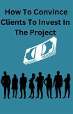 How To Convince Clients To Invest To The Project (eBook, ePUB) How To Convince Clients To Invest To The Project (eBook, ePUB)