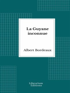 La Guyane inconnue: Voyage à l'intérieur de la Guyane française - 1914- Illustrée (eBook, ePUB) - Bordeaux, Albert