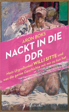 Nackt in die DDR. Mein Urgroßonkel Willi Sitte und was die ganze Geschichte mit mir zu tun hat - Boks, Aron