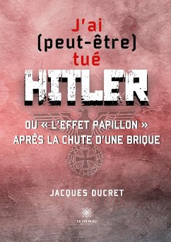 J'ai (peut-être) tué Hitler ou l'effet papillon après la chute d'une brique - Jacques Ducret
