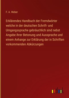 Erklärendes Handbuch der Fremdwörter welche in der deutschen Schrift- und Umgangssprache gebräuchlich sind nebst Angabe ihrer Betonung und Aussprache und einem Anhange zur Erklärung der in Schriften vorkommenden Abkürzungen