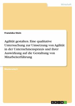 Agilität gestalten. Eine qualitative Untersuchung zur Umsetzung von Agilität in der Unternehmenspraxis und ihrer Auswirkung auf die Gestaltung von Mitarbeiterführung - Stein, Franziska