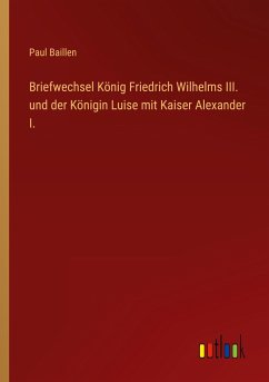 Briefwechsel König Friedrich Wilhelms III. und der Königin Luise mit Kaiser Alexander I. - Baillen, Paul