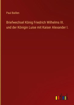 Briefwechsel König Friedrich Wilhelms III. und der Königin Luise mit Kaiser Alexander I. - Baillen, Paul