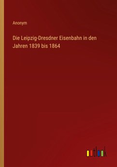 Die Leipzig-Dresdner Eisenbahn in den Jahren 1839 bis 1864 - Anonym