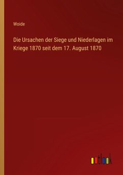 Die Ursachen der Siege und Niederlagen im Kriege 1870 seit dem 17. August 1870