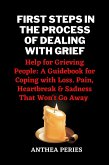 First Steps In The Process Of Dealing With Grief: Help for Grieving People: A Guidebook for Coping with Loss. Pain, Heartbreak and Sadness That Won't Go Away (Grief, Bereavement, Death, Loss) (eBook, ePUB)
