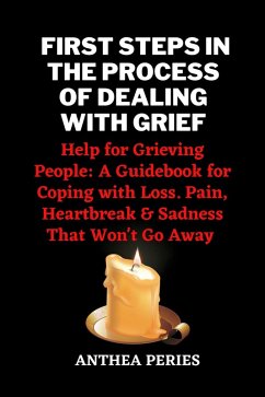 First Steps In The Process Of Dealing With Grief: Help for Grieving People: A Guidebook for Coping with Loss. Pain, Heartbreak and Sadness That Won't Go Away (Grief, Bereavement, Death, Loss) (eBook, ePUB) - Peries, Anthea