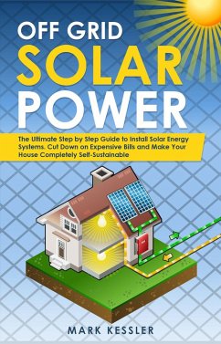 Cover Off Grid Solar Power: The Ultimate Step by Step Guide to Install Solar Energy Systems. Cut Down on Expensive Bills and Make Your House Completely Self-Sustainable (eBook, ePUB)