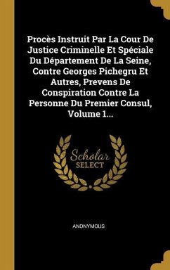 Procès Instruit Par La Cour De Justice Criminelle Et Spéciale Du Département De La Seine, Contre Georges Pichegru Et Autres, Prevens De Conspiration Contre La Personne Du Premier Consul, Volume 1...