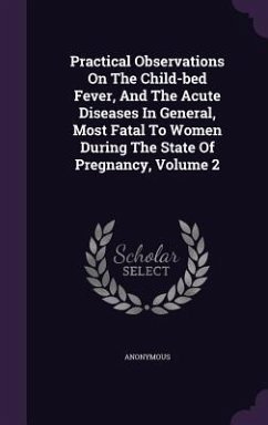 Practical Observations On The Child-bed Fever, And The Acute Diseases In General, Most Fatal To Women During The State Of Pregnancy, Volume 2 - Anonymous