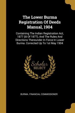 The Lower Burma Registration Of Deeds Manual, 1904: Containing The Indian Registration Act, 1877 (iii Of 1877), And The Rules And Directions Thereunde