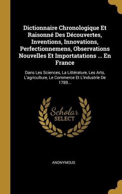 Dictionnaire Chronologique Et Raisonné Des Découvertes, Inventions, Innovations, Perfectionnemens, Observations Nouvelles Et Importatations ... En Fra - Anonymous