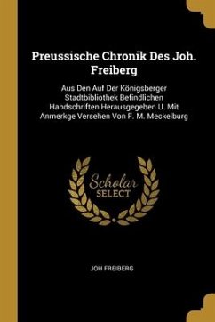 Preussische Chronik Des Joh. Freiberg: Aus Den Auf Der Königsberger Stadtbibliothek Befindlichen Handschriften Herausgegeben U. Mit Anmerkge Versehen