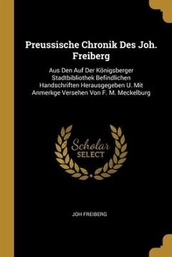 Preussische Chronik Des Joh. Freiberg: Aus Den Auf Der Königsberger Stadtbibliothek Befindlichen Handschriften Herausgegeben U. Mit Anmerkge Versehen - Freiberg, Joh