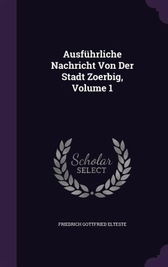 Ausführliche Nachricht Von Der Stadt Zoerbig, Volume 1 - Elteste, Friedrich Gottfried
