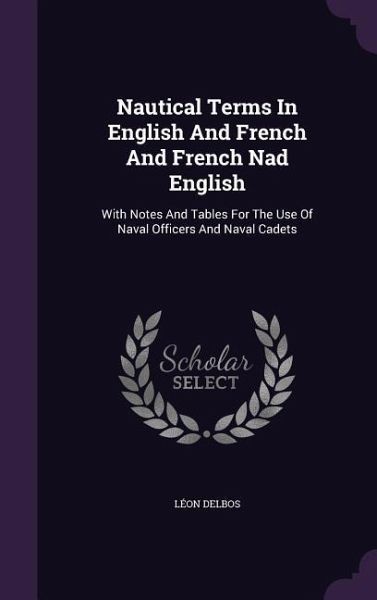 Nautical Terms In English And French And French Nad English: With Notes And Tables For The Use Of Naval Officers And Naval Cadets Nautical Terms In English And French And French Nad English: With Notes And Tables For The Use Of Naval Officers And Naval Cadets