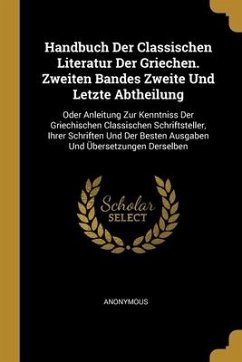 Handbuch Der Classischen Literatur Der Griechen. Zweiten Bandes Zweite Und Letzte Abtheilung: Oder Anleitung Zur Kenntniss Der Griechischen Classische - Anonymous