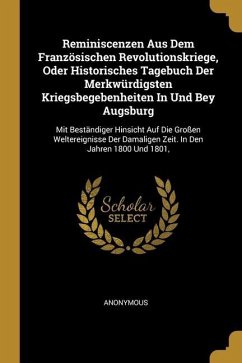 Reminiscenzen Aus Dem Französischen Revolutionskriege, Oder Historisches Tagebuch Der Merkwürdigsten Kriegsbegebenheiten In Und Bey Augsburg: Mit Best - Anonymous