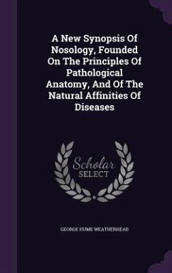 A New Synopsis Of Nosology, Founded On The Principles Of Pathological Anatomy, And Of The Natural Affinities Of Diseases - Weatherhead, George Hume