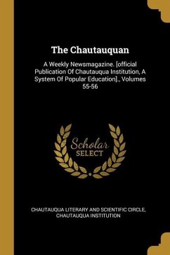 The Chautauquan: A Weekly Newsmagazine. [official Publication Of Chautauqua Institution, A System Of Popular Education]., Volumes 55-56 - Institution, Chautauqua