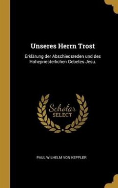 Unseres Herrn Trost: Erklärung der Abschiedsreden und des Hohepriesterlichen Gebetes Jesu.