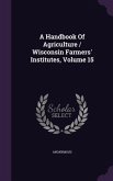 A Handbook Of Agriculture / Wisconsin Farmers' Institutes, Volume 15