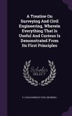 A Treatise On Surveying And Civil Engineering, Wherein Everything That Is Useful And Curious Is Demonstrated From Its First Principles