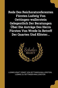 Rede Des Reichsratsreferenten Fürsten Ludwig Von Oettingen-wallerstein Gelegentlich Der Beratungen Über Die Anträge Des Herrn Fürsten Von Wrede In Bet