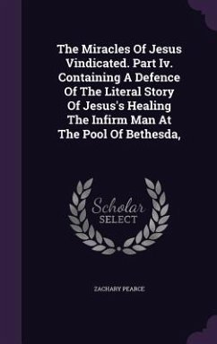 The Miracles Of Jesus Vindicated. Part Iv. Containing A Defence Of The Literal Story Of Jesus's Healing The Infirm Man At The Pool Of Bethesda, - Pearce, Zachary