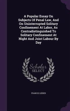 A Popular Essay On Subjects Of Penal Law, And On Uninterrupted Solitary Confinement At Labor, As Contradistinguished To Solitary Confinement At Night And Joint Labour By Day - Lieber, Francis