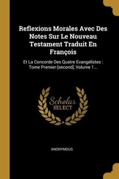 Reflexions Morales Avec Des Notes Sur Le Nouveau Testament Traduit En François: Et La Concorde Des Quatre Evangelistes: Tome Premier-[second], Volume - Anonymous