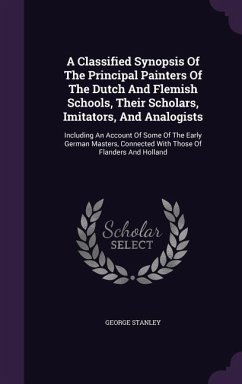 A Classified Synopsis Of The Principal Painters Of The Dutch And Flemish Schools, Their Scholars, Imitators, And Analogists - Stanley, George