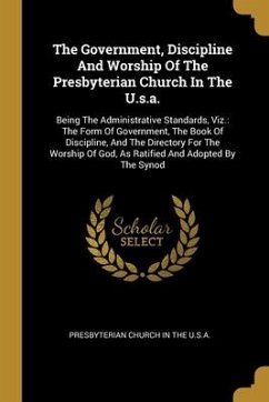 The Government, Discipline And Worship Of The Presbyterian Church In The U.s.a.: Being The Administrative Standards, Viz.: The Form Of Government, The