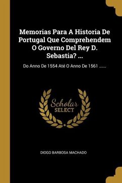 Memorias Para A Historia De Portugal Que Comprehendem O Governo Del Rey D. Sebastia? ...: Do Anno De 1554 Até O Anno De 1561 ......