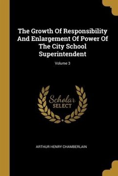 The Growth Of Responsibility And Enlargement Of Power Of The City School Superintendent; Volume 3 - Chamberlain, Arthur Henry