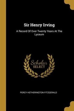 Sir Henry Irving: A Record Of Over Twenty Years At The Lyceum - Fitzgerald, Percy Hetherington