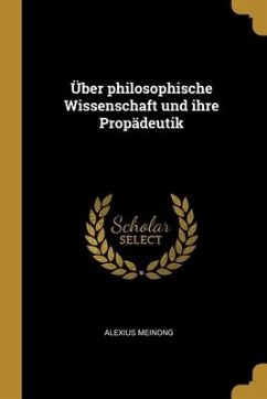 Über philosophische Wissenschaft und ihre Propädeutik - Meinong, Alexius