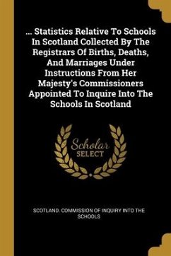 ... Statistics Relative To Schools In Scotland Collected By The Registrars Of Births, Deaths, And Marriages Under Instructions From Her Majesty's Comm