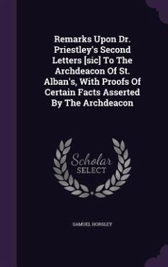 Remarks Upon Dr. Priestley's Second Letters [sic] To The Archdeacon Of St. Alban's, With Proofs Of Certain Facts Asserted By The Archdeacon - Horsley, Samuel